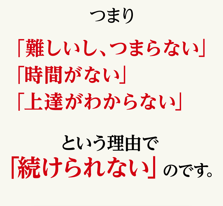 つまり「難しい、つまらない」「時間がない」「上達がわからない」という理由で「続けられない」のです。
